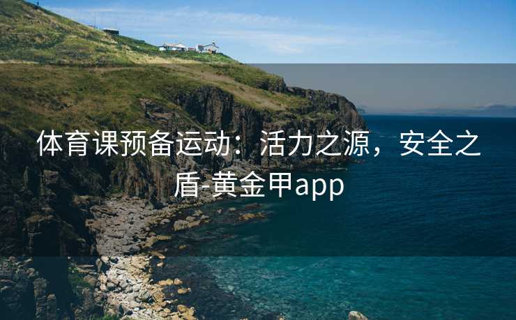 体育课预备运动：活力之源，安全之盾-黄金甲app