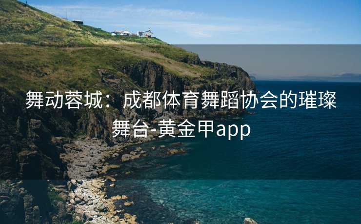 舞动蓉城：成都体育舞蹈协会的璀璨舞台-黄金甲app