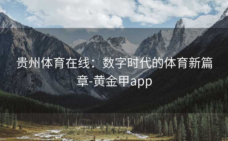 贵州体育在线：数字时代的体育新篇章-黄金甲app