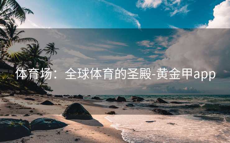 体育场：全球体育的圣殿-黄金甲app