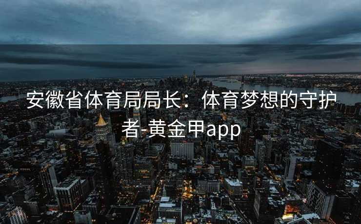 安徽省体育局局长：体育梦想的守护者-黄金甲app