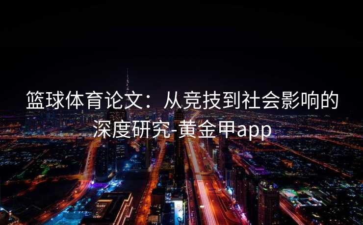 篮球体育论文：从竞技到社会影响的深度研究-黄金甲app