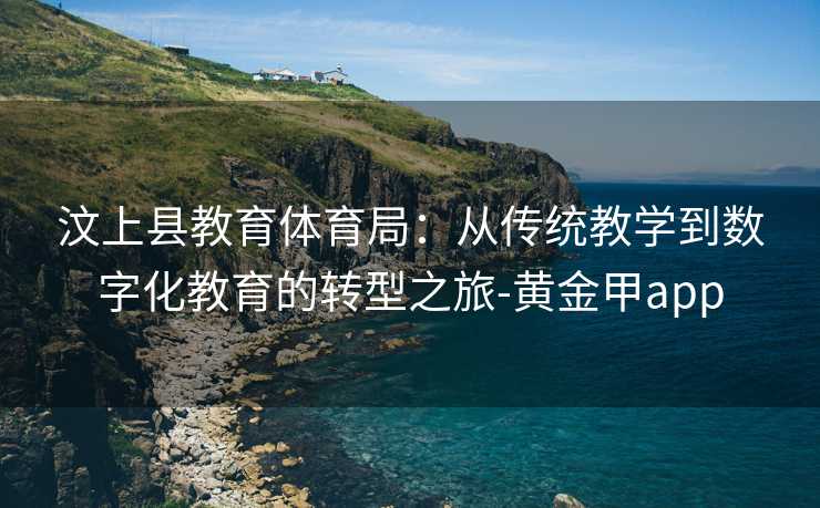 汶上县教育体育局：从传统教学到数字化教育的转型之旅-黄金甲app
