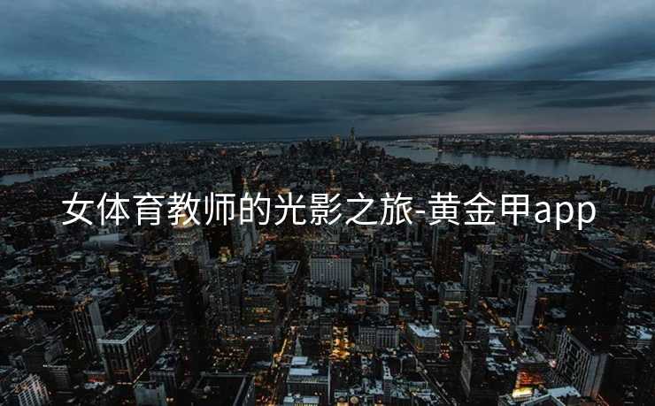 女体育教师的光影之旅-黄金甲app