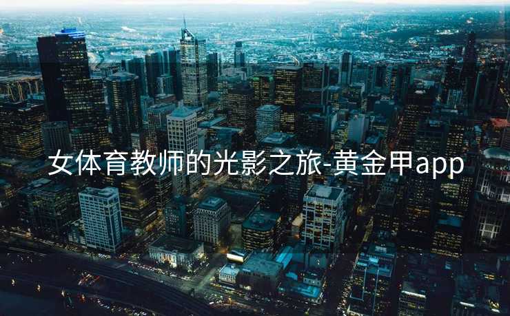 女体育教师的光影之旅-黄金甲app