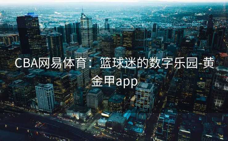 CBA网易体育：篮球迷的数字乐园-黄金甲app
