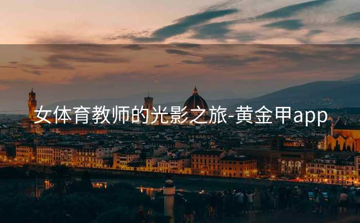 女体育教师的光影之旅-黄金甲app