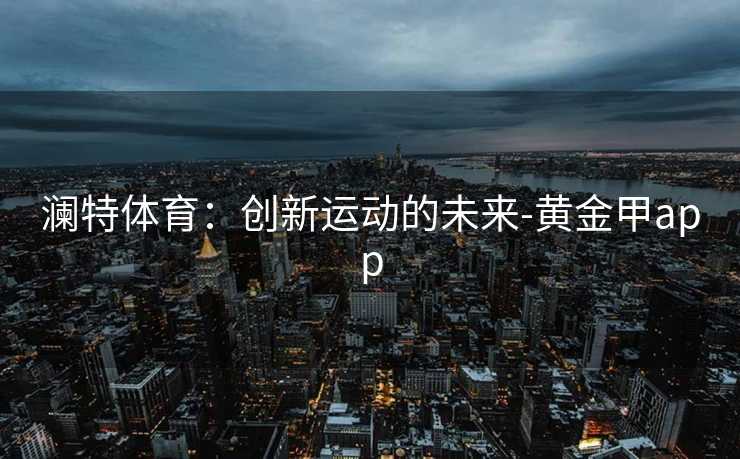 澜特体育：创新运动的未来-黄金甲app