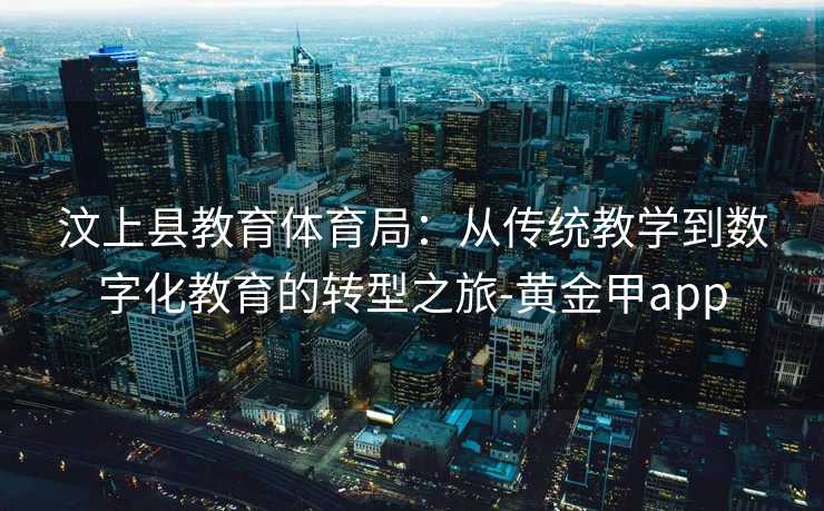 汶上县教育体育局：从传统教学到数字化教育的转型之旅-黄金甲app