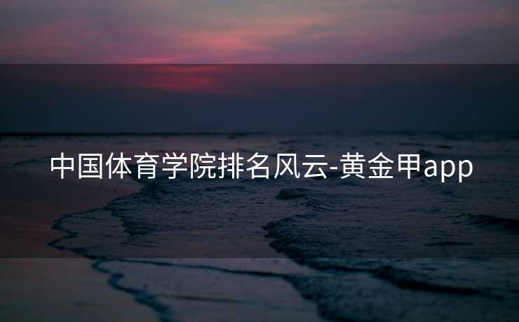 中国体育学院排名风云-黄金甲app