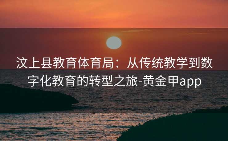 汶上县教育体育局：从传统教学到数字化教育的转型之旅-黄金甲app