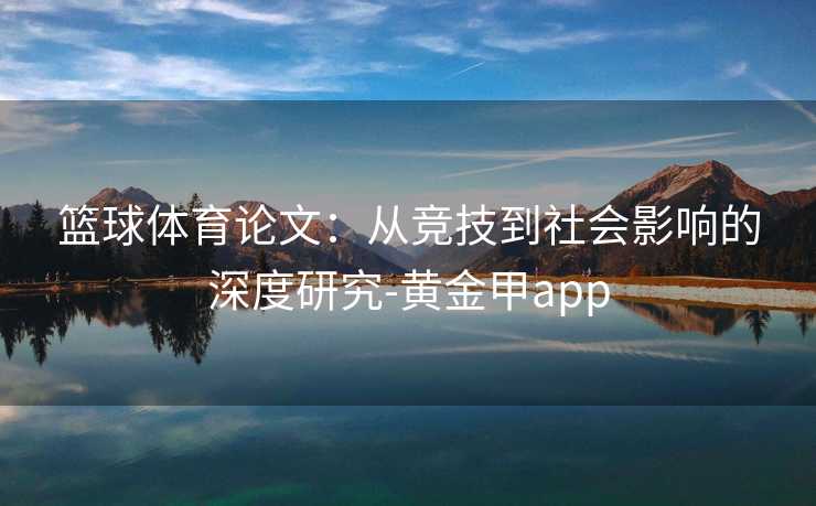 篮球体育论文：从竞技到社会影响的深度研究-黄金甲app
