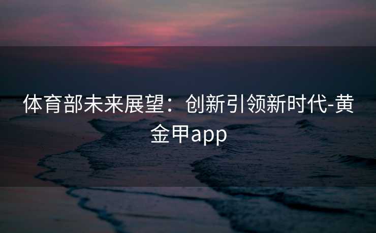 体育部未来展望：创新引领新时代-黄金甲app