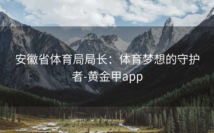 安徽省体育局局长：体育梦想的守护者-黄金甲app