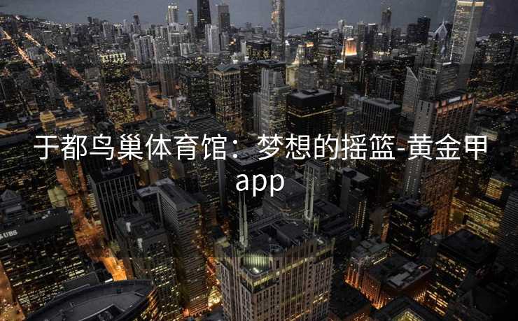 于都鸟巢体育馆：梦想的摇篮-黄金甲app