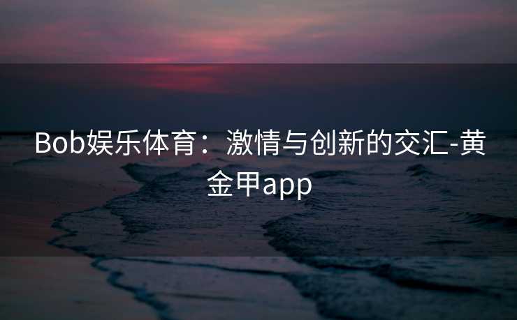 Bob娱乐体育：激情与创新的交汇-黄金甲app