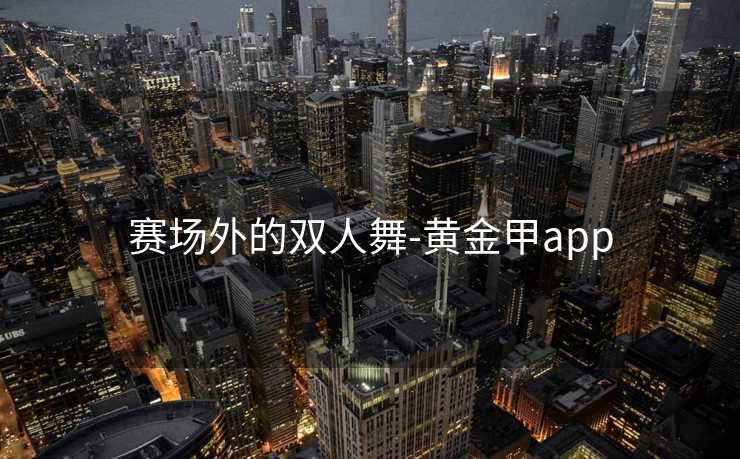 赛场外的双人舞-黄金甲app