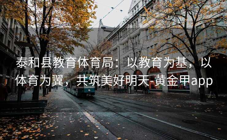 泰和县教育体育局：以教育为基，以体育为翼，共筑美好明天-黄金甲app