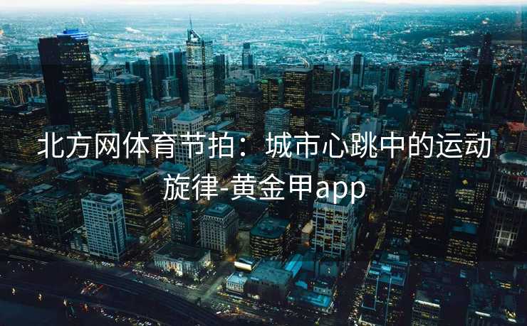 北方网体育节拍：城市心跳中的运动旋律-黄金甲app