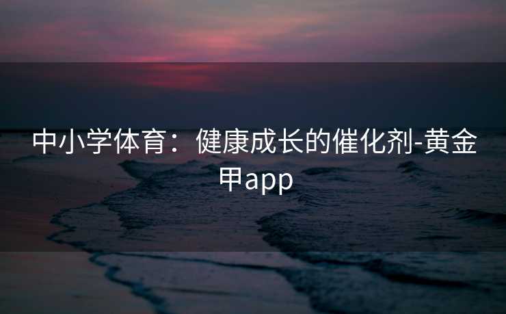 中小学体育：健康成长的催化剂-黄金甲app