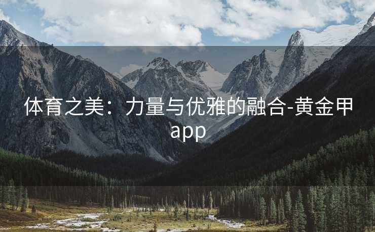 体育之美：力量与优雅的融合-黄金甲app