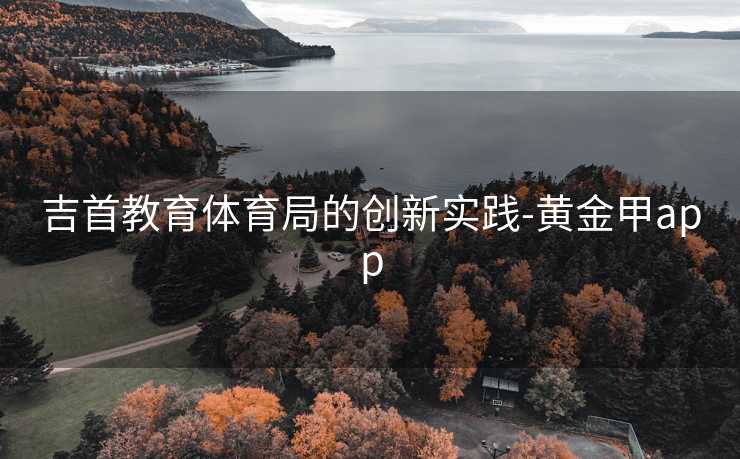 吉首教育体育局的创新实践-黄金甲app