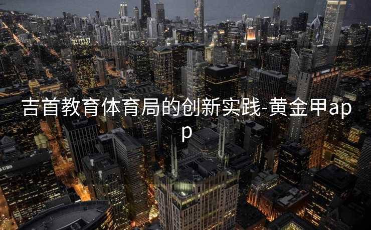 吉首教育体育局的创新实践-黄金甲app
