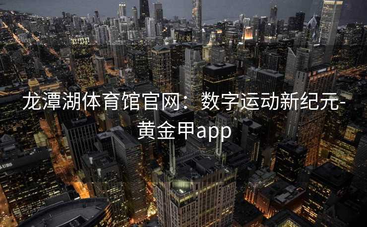 龙潭湖体育馆官网：数字运动新纪元-黄金甲app