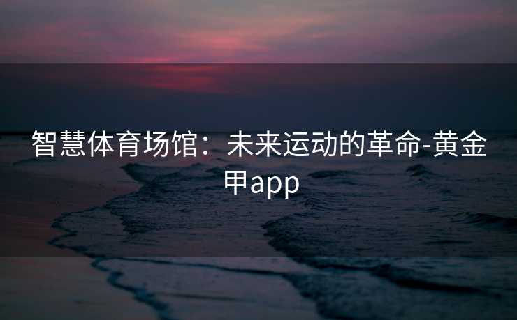 智慧体育场馆：未来运动的革命-黄金甲app