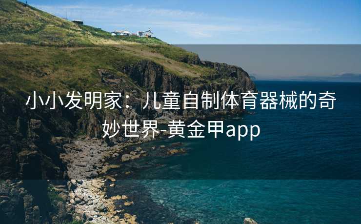 小小发明家：儿童自制体育器械的奇妙世界-黄金甲app
