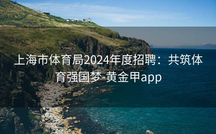 上海市体育局2024年度招聘：共筑体育强国梦-黄金甲app