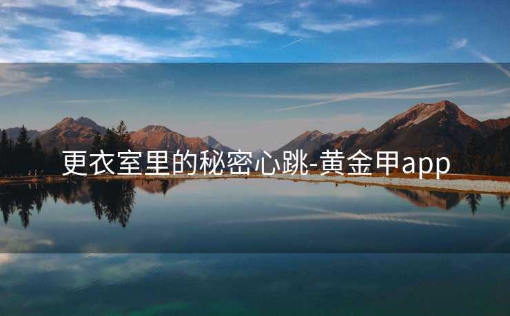 更衣室里的秘密心跳-黄金甲app