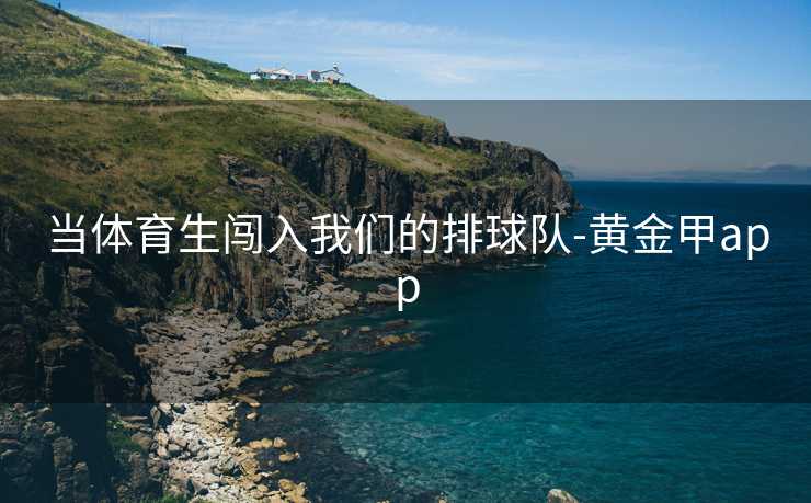 当体育生闯入我们的排球队-黄金甲app