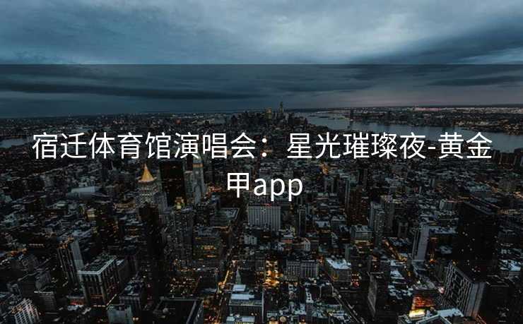 宿迁体育馆演唱会：星光璀璨夜-黄金甲app