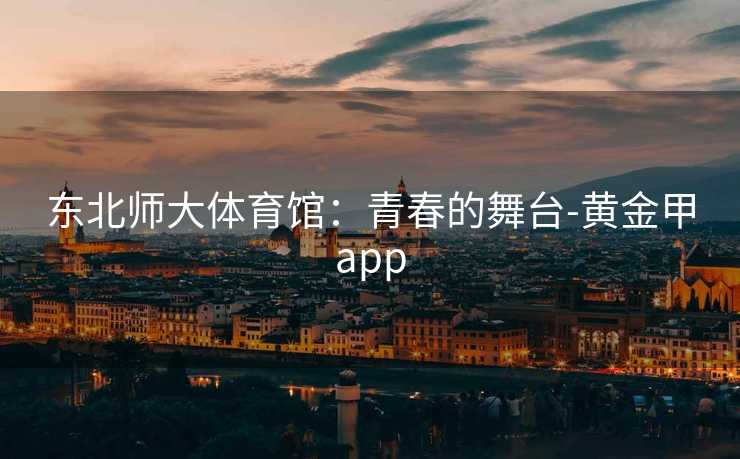 东北师大体育馆：青春的舞台-黄金甲app