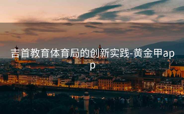 吉首教育体育局的创新实践-黄金甲app