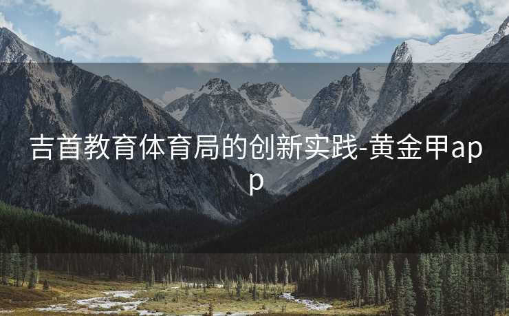 吉首教育体育局的创新实践-黄金甲app