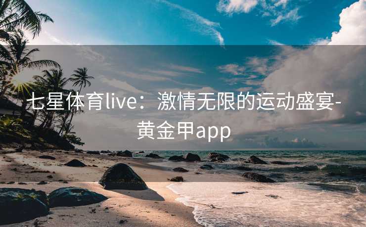 七星体育live：激情无限的运动盛宴-黄金甲app