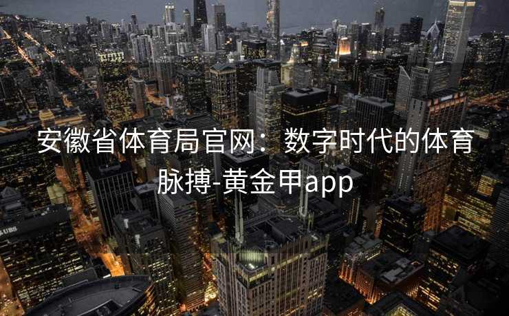 安徽省体育局官网：数字时代的体育脉搏-黄金甲app