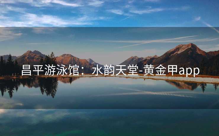 昌平游泳馆：水韵天堂-黄金甲app