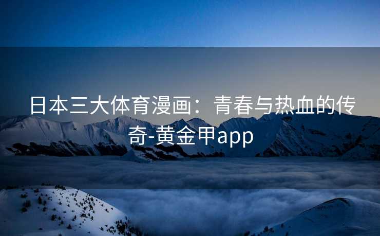 日本三大体育漫画：青春与热血的传奇-黄金甲app