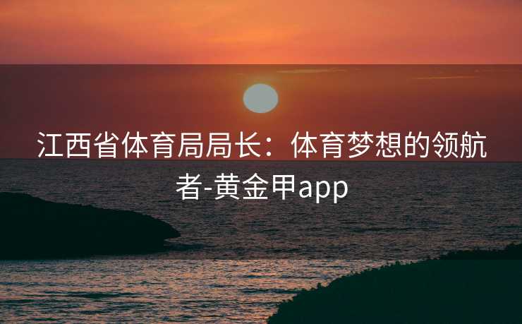 江西省体育局局长：体育梦想的领航者-黄金甲app