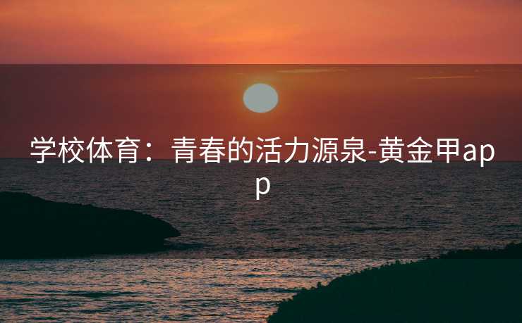 学校体育：青春的活力源泉-黄金甲app
