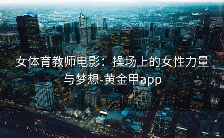 女体育教师电影：操场上的女性力量与梦想-黄金甲app
