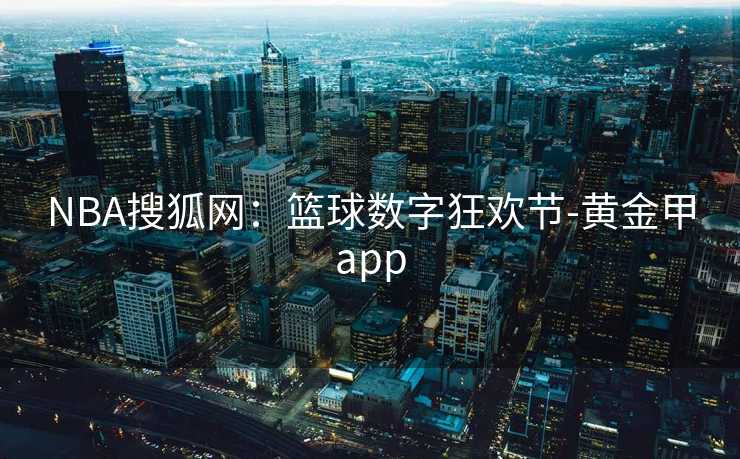 NBA搜狐网：篮球数字狂欢节-黄金甲app