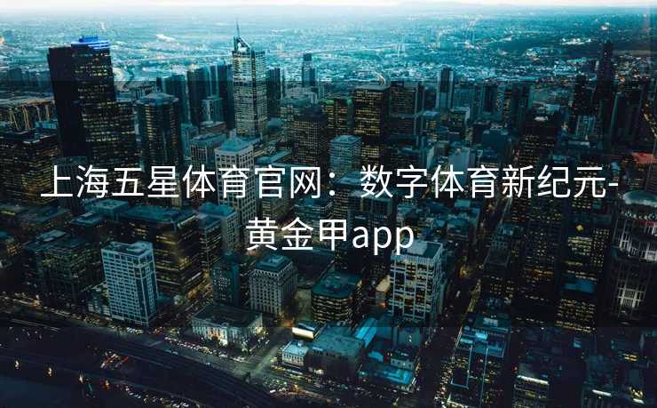 上海五星体育官网：数字体育新纪元-黄金甲app