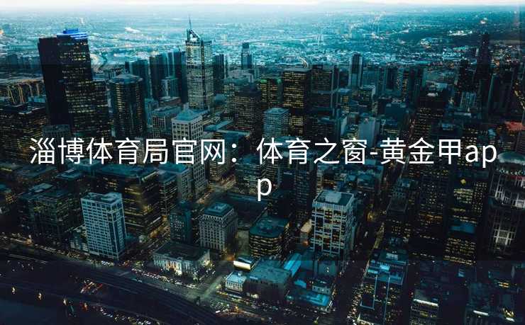 淄博体育局官网：体育之窗-黄金甲app