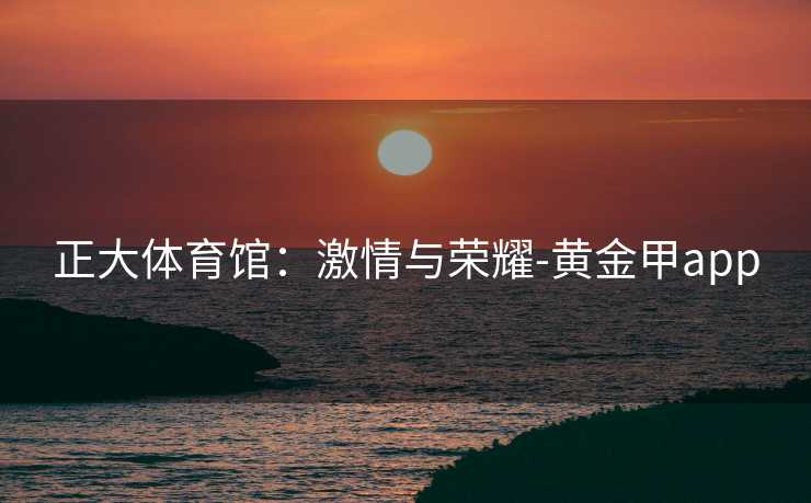 正大体育馆：激情与荣耀-黄金甲app