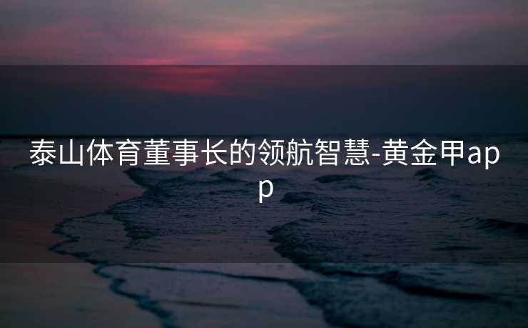 泰山体育董事长的领航智慧-黄金甲app