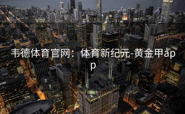 韦德体育官网：体育新纪元-黄金甲app